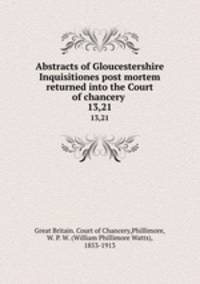 Abstracts of Gloucestershire Inquisitiones post mortem returned into the Court of chancery . 13,21