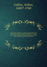 The peerage of England : containing a genealogical and historical account of all the peers of England . : collected from records, old wills, authentick manuscripts, our most approv`d historians, and other authorities. 1