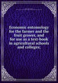Economic entomology for the farmer and the fruit grower, and for use as a text-book in agricultural schools and colleges;
