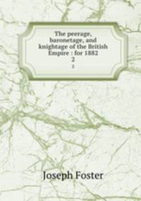 The peerage, baronetage, and knightage of the British Empire : for 1882. 2