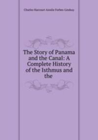 The Story of Panama and the Canal: A Complete History of the Isthmus and the .