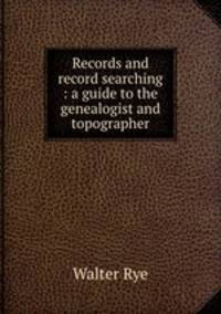 Records and record searching : a guide to the genealogist and topographer