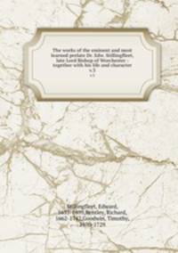 The works of the eminent and most learned prelate Dr. Edw. Stillingfleet, late Lord Bishop of Worchester : together with his life and character. v.3
