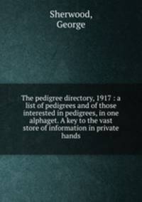 The pedigree directory, 1917 : a list of pedigrees and of those interested in pedigrees, in one alphaget. A key to the vast store of information in private hands