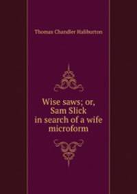 Wise saws; or, Sam Slick in search of a wife microform