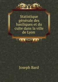 Statistique generale des basiliques et du culte dans la ville de Lyon .