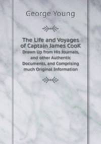 The Life and Voyages of Captain James CooK. Drawn Up from His Journals, and other Authentic Documents, and Comprising much Original Information