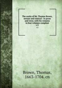 The works of Mr. Thomas Brown, serious and comical : in prose and verse, with his remains in four volumes compleat. v.3