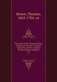 The works of Mr. Thomas Brown, serious and comical : in prose and verse, with his remains in four volumes compleat. v.4