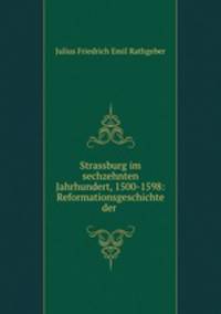 Strassburg im sechzehnten Jahrhundert, 1500-1598: Reformationsgeschichte der .