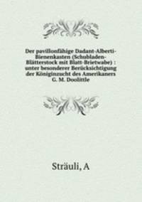 Der pavillonfhige Dadant-Alberti-Bienenkasten (Schubladen-Bltterstock mit Blatt-Brietwabe). unter besonderer Bercksichtigung der Kniginzucht des Amerikaners G. M. Doolittle