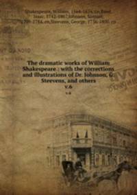 The dramatic works of William Shakespeare : with the corrections and illustrations of Dr. Johnson, G. Steevens, and others. v.6