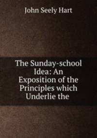 The Sunday-school Idea: An Exposition of the Principles which Underlie the .