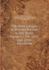 The three voyages of William Barents to the Arctic regions (1594, 1595, and 1596) microform