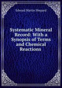Systematic Mineral Record: With a Synopsis of Terms and Chemical Reactions .