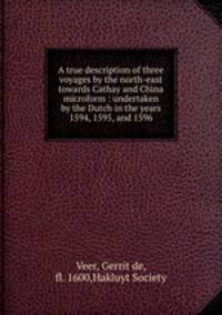 A true description of three voyages by the north-east towards Cathay and China microform : undertaken by the Dutch in the years 1594, 1595, and 1596