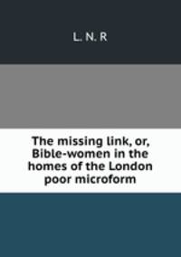 The missing link, or, Bible-women in the homes of the London poor microform