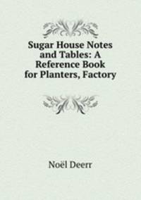 Sugar House Notes and Tables: A Reference Book for Planters, Factory .