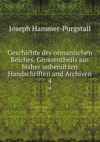 Geschichte des osmanischen Reiches, Grossentheils aus bisher unbentzen Handschriften und Archiven. 4