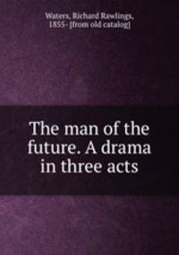 The man of the future. A drama in three acts