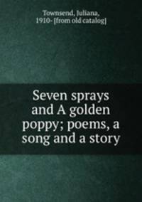 Seven sprays and A golden poppy; poems, a song and a story