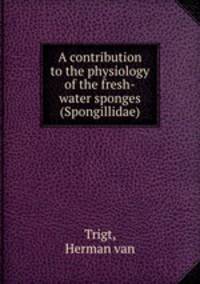 A contribution to the physiology of the fresh-water sponges (Spongillidae)
