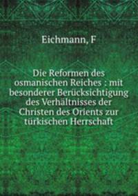 Die Reformen des osmanischen Reiches : mit besonderer Berucksichtigung des Verhaltnisses der Christen des Orients zur turkischen Herrschaft