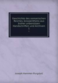 Geschichte des osmanischen Reiches, Grossentheils aus bisher unbentzen Handschriften und Archiven. 1