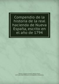 Compendio de la historia de la real hacienda de Nueva Espana, escrito en el ano de 1794