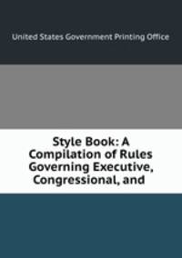 Style Book: A Compilation of Rules Governing Executive, Congressional, and .