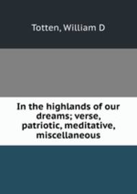 In the highlands of our dreams; verse, patriotic, meditative, miscellaneous