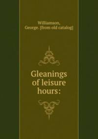 Gleanings of leisure hours: