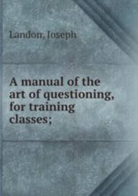 A manual of the art of questioning, for training classes;