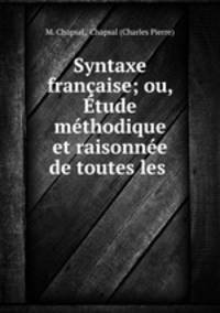 Syntaxe francaise; ou, Etude methodique et raisonnee de toutes les .