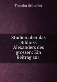 Studien uber das Bildniss Alexanders des grossen: Ein Beitrag zur .