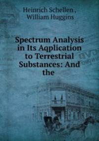 Spectrum Analysis in Its Aqplication to Terrestrial Substances: And the .