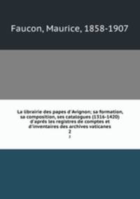 La librairie des papes d`Avignon; sa formation, sa composition, ses catalogues (1316-1420) d`aprs les registres de comptes et d`inventaires des archives vaticanes. 2