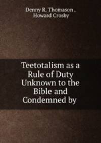 Teetotalism as a Rule of Duty Unknown to the Bible and Condemned by .