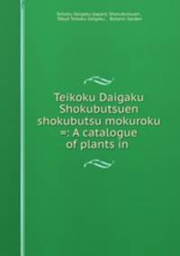 Teikoku Daigaku Shokubutsuen shokubutsu mokuroku =: A catalogue of plants in .