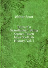 Tales of a Grandfather: Being Stories Taken from Scottish History. Vol. I.
