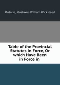 Table of the Provincial Statutes in Force, Or which Have Been in Force in .