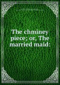 The chminey piece; or, The married maid: