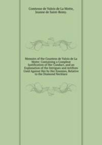 Memoirs of the Countess de Valois de La Motte: Containing a Compleat Justification of Her Conduct, and an Explanation of the Intrigues and Artifices Used Against Her by Her Enemies, Relative to the Diamond Necklace