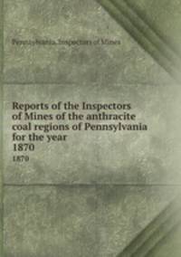 Reports of the Inspectors of Mines of the anthracite coal regions of Pennsylvania for the year . 1870