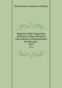 Reports of the Inspectors of Mines of the anthracite coal regions of Pennsylvania for the year . 1873