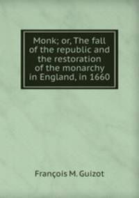 Monk; or, The fall of the republic and the restoration of the monarchy in England, in 1660