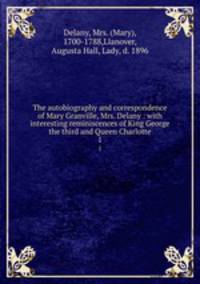 The autobiography and correspondence of Mary Granville, Mrs. Delany : with interesting reminiscences of King George the third and Queen Charlotte. 1
