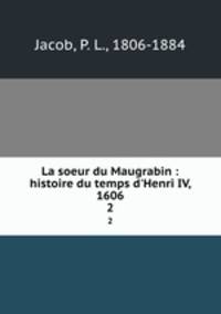 La soeur du Maugrabin : histoire du temps d`Henri IV, 1606. 2