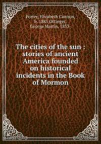 The cities of the sun : stories of ancient America founded on historical incidents in the Book of Mormon