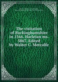 The visitation of Buckinghamshire in 1566. Harleian ms. 5867. Edited by Walter C. Metcalfe